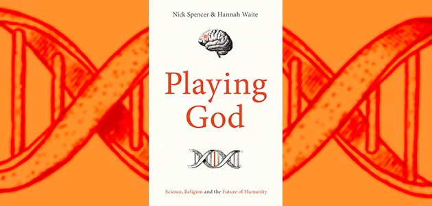 Playing God: Science, religion and the future of humanity, by Nick Spencer  & Hannah Waite